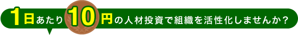 1日あたり10円の人材投資で組織を活性化しませんか